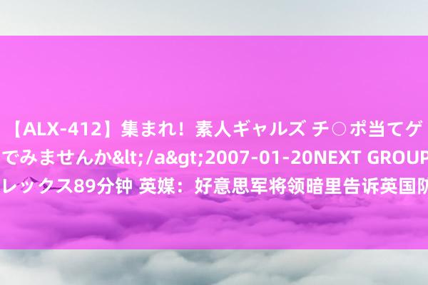 【ALX-412】集まれ！素人ギャルズ チ○ポ当てゲームで賞金稼いでみませんか</a>2007-01-20NEXT GROUP&$アレックス89分钟 英媒：好意思军将领暗里告诉英国防大臣，英陆军不再被视为第一梯队