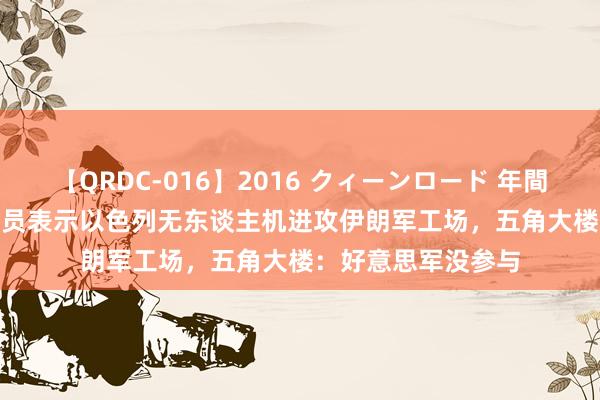 【QRDC-016】2016 クィーンロード 年間BEST10 好意思官员表示以色列无东谈主机进攻伊朗军工场，五角大楼：好意思军没参与