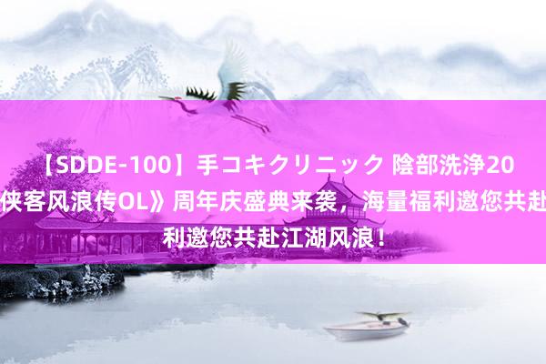 【SDDE-100】手コキクリニック 陰部洗浄20連発SP 《侠客风浪传OL》周年庆盛典来袭，海量福利邀您共赴江湖风浪！