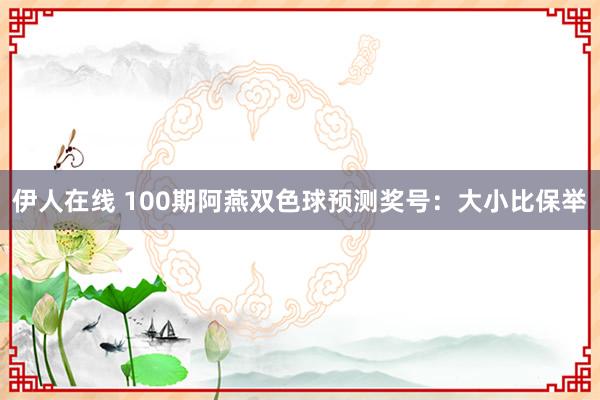 伊人在线 100期阿燕双色球预测奖号：大小比保举