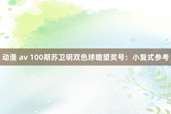 动漫 av 100期苏卫明双色球瞻望奖号：小复式参考