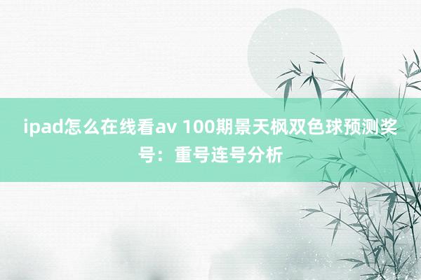 ipad怎么在线看av 100期景天枫双色球预测奖号：重号连号分析